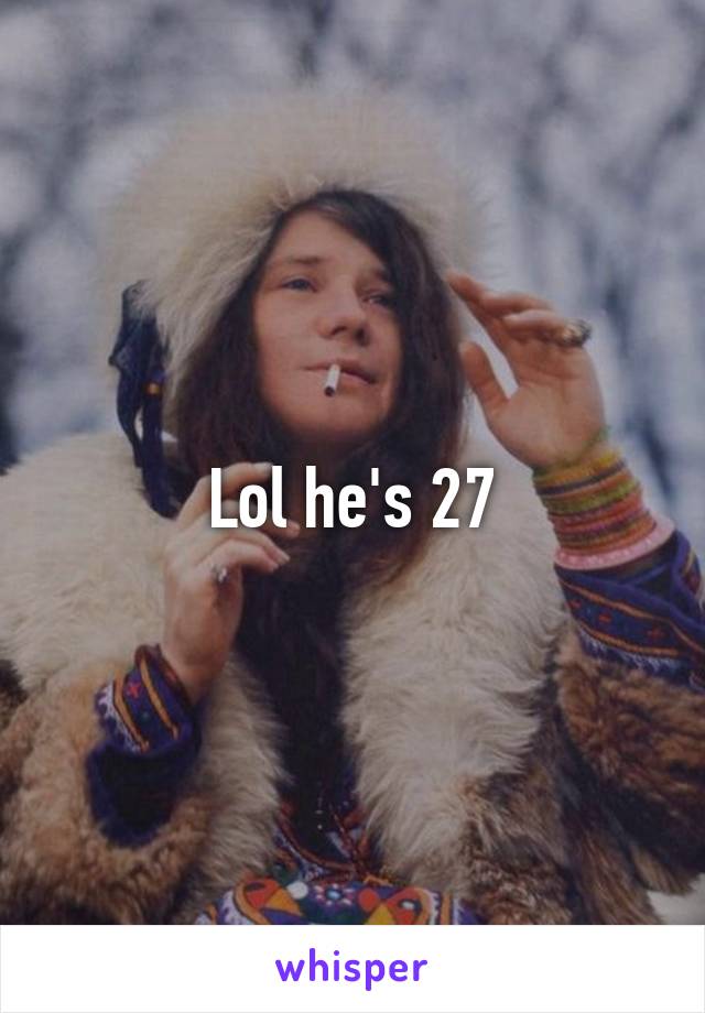 Lol he's 27