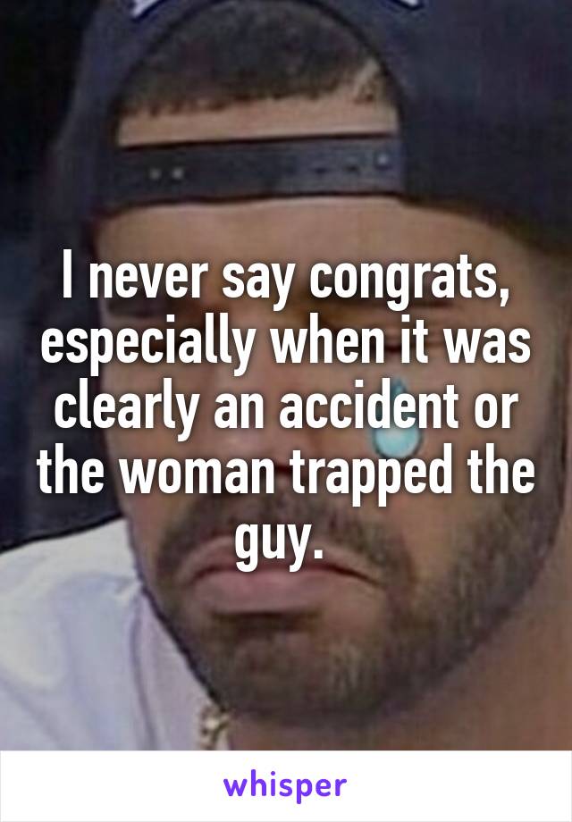 I never say congrats, especially when it was clearly an accident or the woman trapped the guy. 