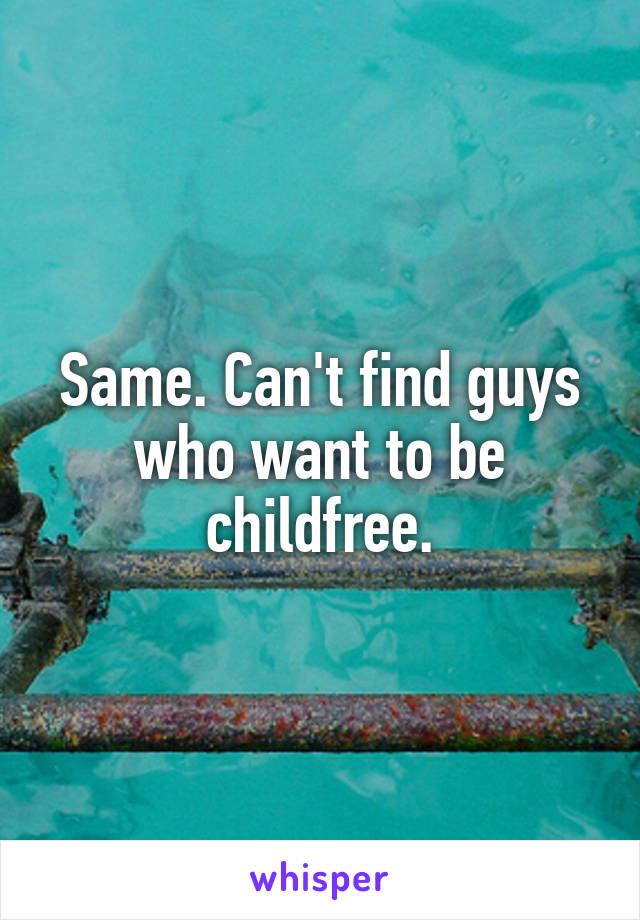 Same. Can't find guys who want to be childfree.
