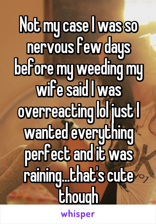 Not my case I was so nervous few days before my weeding my wife said I was overreacting lol just I wanted everything perfect and it was raining...that's cute though