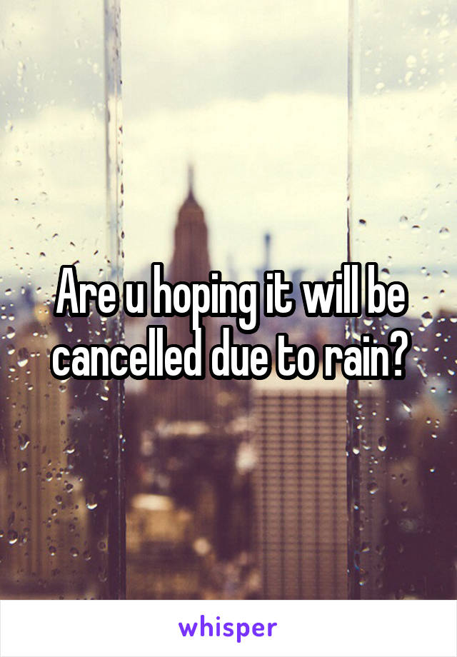 Are u hoping it will be cancelled due to rain?