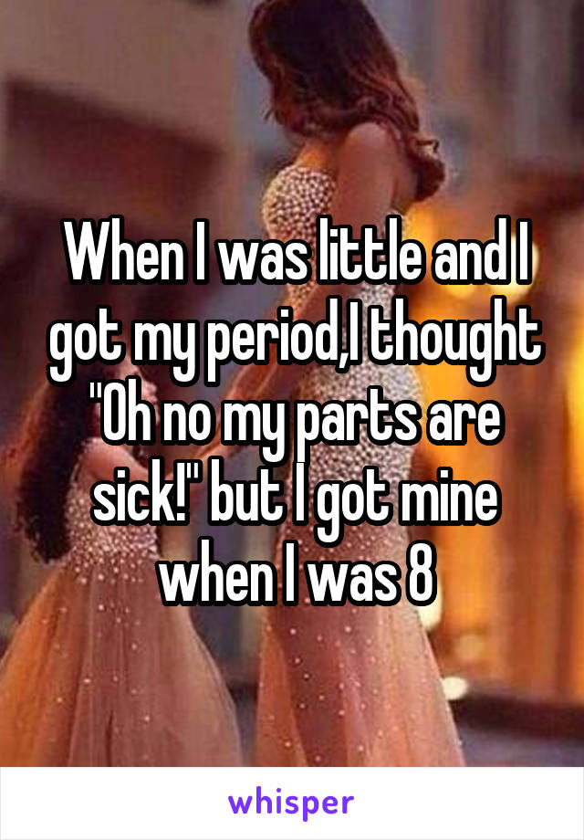 When I was little and I got my period,I thought "Oh no my parts are sick!" but I got mine when I was 8