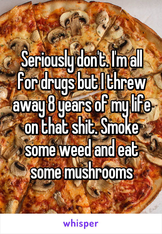 Seriously don't. I'm all for drugs but I threw away 8 years of my life on that shit. Smoke some weed and eat some mushrooms
