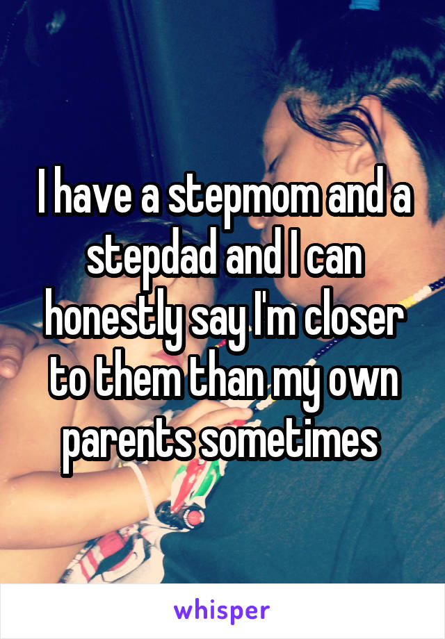 I have a stepmom and a stepdad and I can honestly say I'm closer to them than my own parents sometimes 