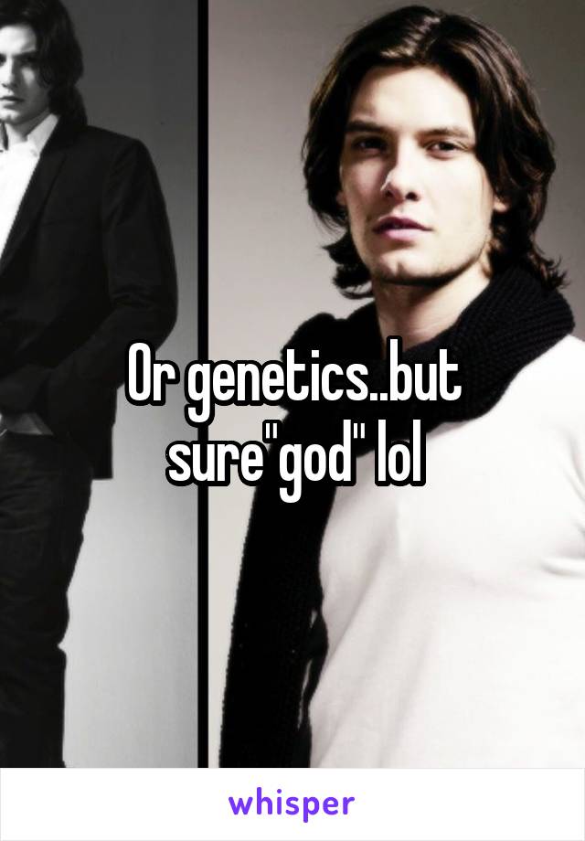 Or genetics..but sure"god" lol