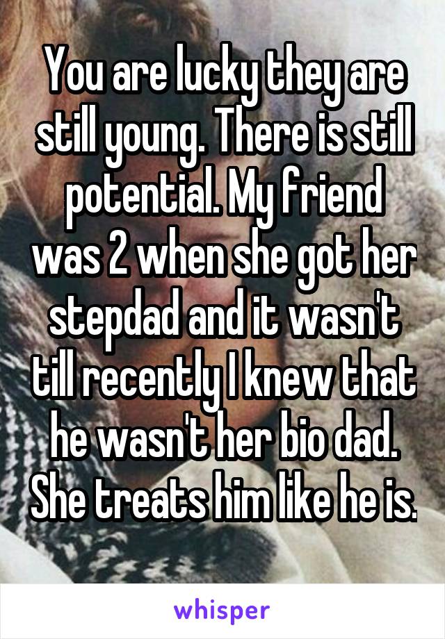 You are lucky they are still young. There is still potential. My friend was 2 when she got her stepdad and it wasn't till recently I knew that he wasn't her bio dad. She treats him like he is. 