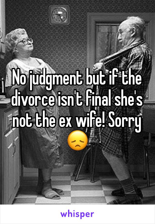 No judgment but if the divorce isn't final she's not the ex wife! Sorry 😞