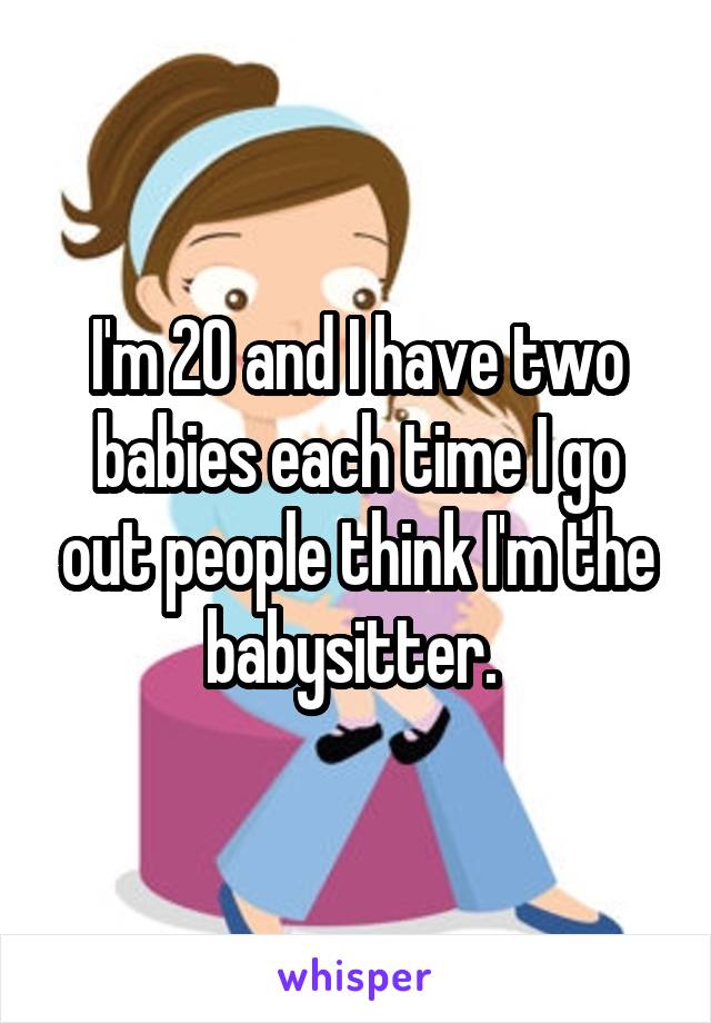 I'm 20 and I have two babies each time I go out people think I'm the babysitter. 