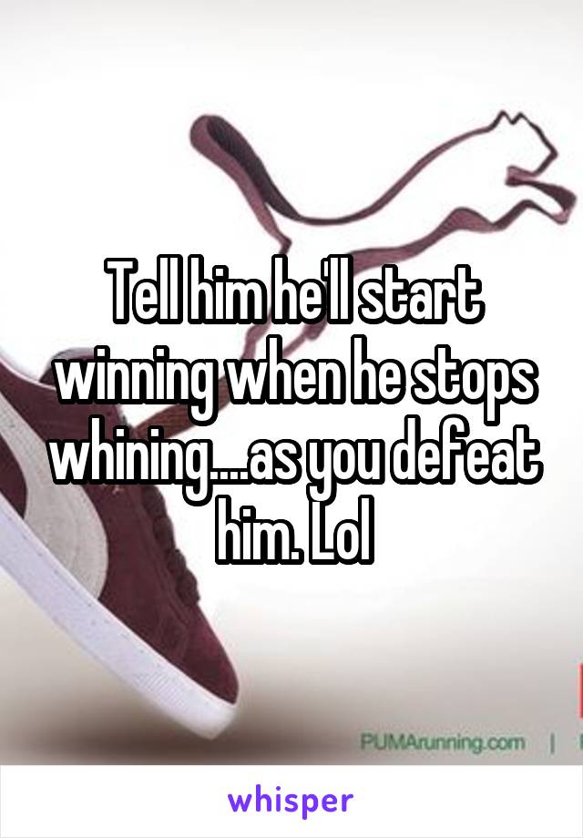 Tell him he'll start winning when he stops whining....as you defeat him. Lol