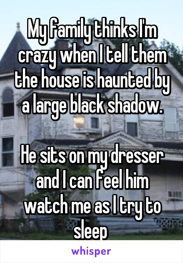 My family thinks I'm crazy when I tell them the house is haunted by a large black shadow.

He sits on my dresser and I can feel him watch me as I try to sleep 
