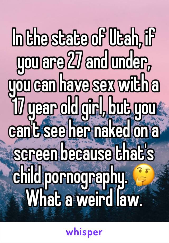 In the state of Utah, if you are 27 and under, you can have sex with a 17 year old girl, but you can't see her naked on a screen because that's child pornography. 🤔 What a weird law. 