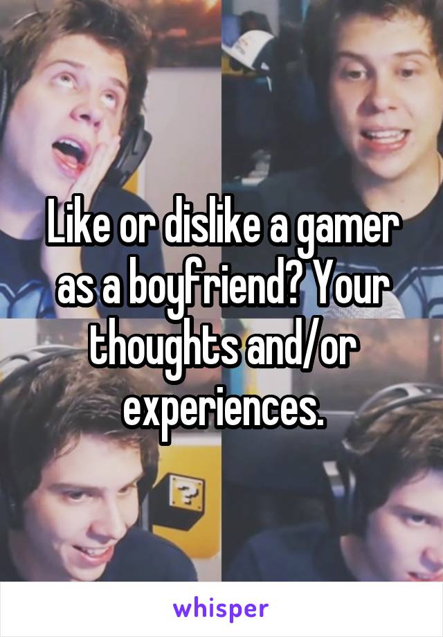 Like or dislike a gamer as a boyfriend? Your thoughts and/or experiences.