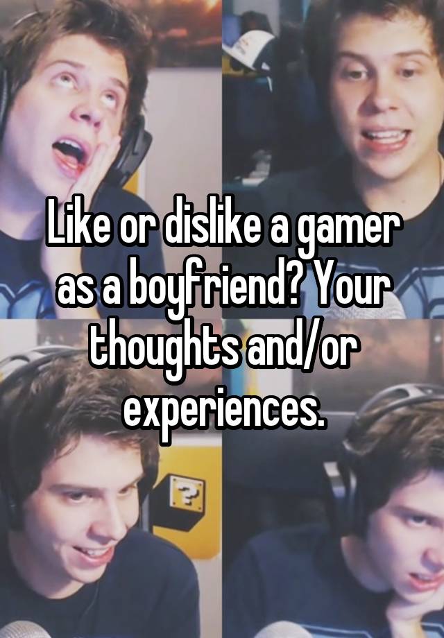 Like or dislike a gamer as a boyfriend? Your thoughts and/or experiences.