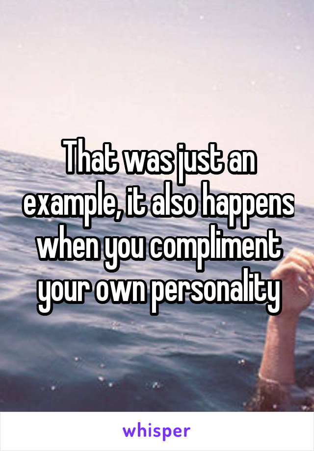 That was just an example, it also happens when you compliment your own personality