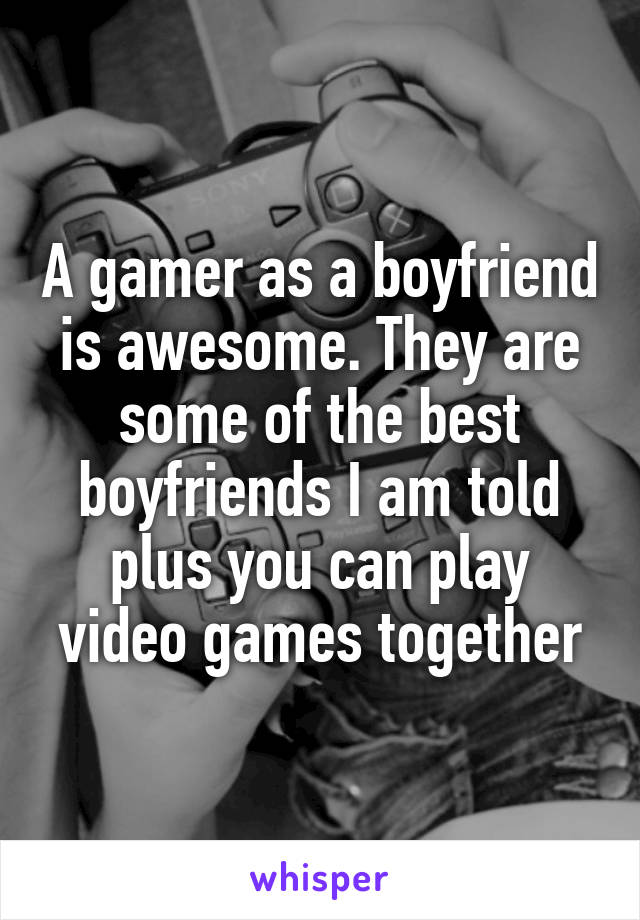 A gamer as a boyfriend is awesome. They are some of the best boyfriends I am told plus you can play video games together