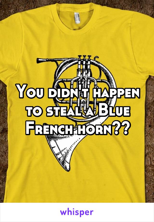 You didn't happen to steal a Blue French horn??