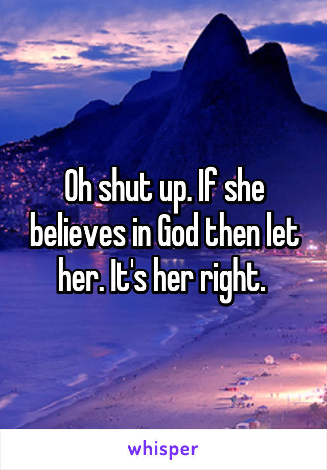 Oh shut up. If she believes in God then let her. It's her right. 