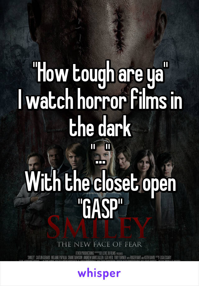 "How tough are ya"
I watch horror films in the dark
"..."
With the closet open
"GASP"