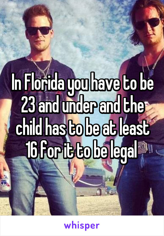 In Florida you have to be 23 and under and the child has to be at least 16 for it to be legal 