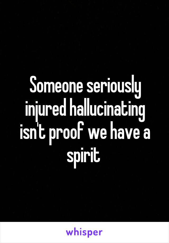 Someone seriously injured hallucinating isn't proof we have a spirit 