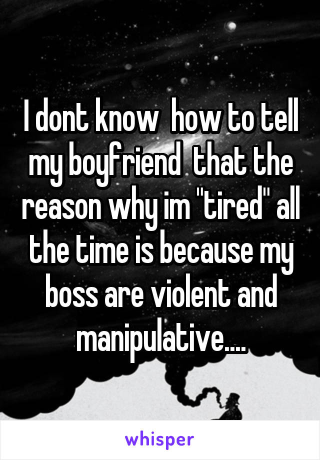 I dont know  how to tell my boyfriend  that the reason why im "tired" all the time is because my boss are violent and manipulative....