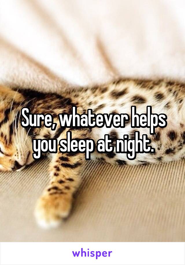 Sure, whatever helps you sleep at night.