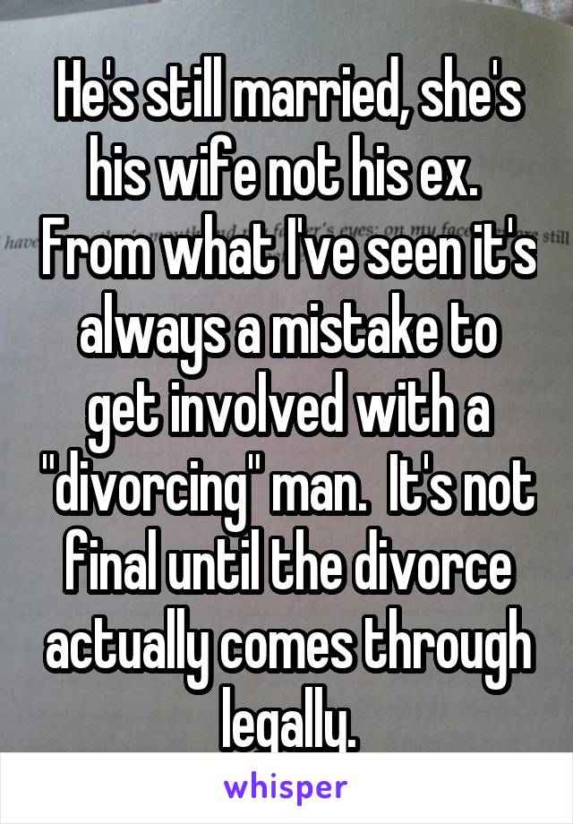 He's still married, she's his wife not his ex.  From what I've seen it's always a mistake to get involved with a "divorcing" man.  It's not final until the divorce actually comes through legally.