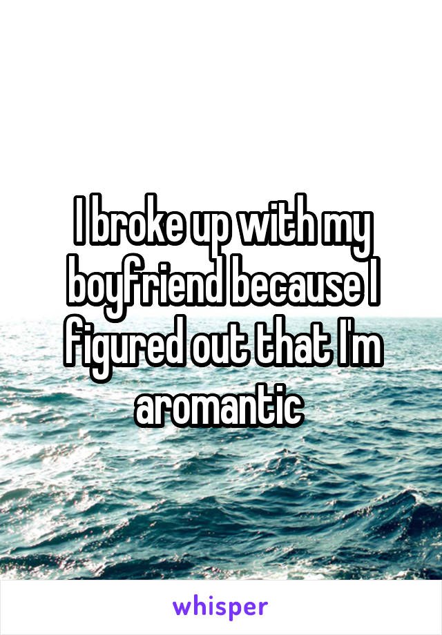 I broke up with my boyfriend because I figured out that I'm aromantic 
