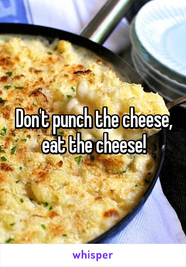 Don't punch the cheese, eat the cheese!