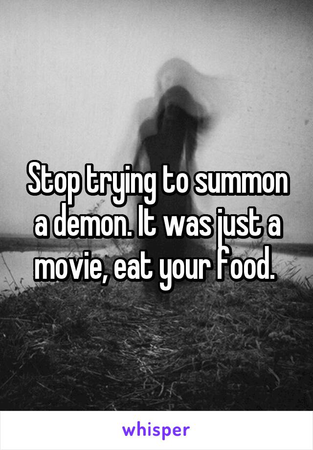 Stop trying to summon a demon. It was just a movie, eat your food. 