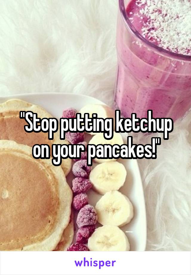 "Stop putting ketchup on your pancakes!"