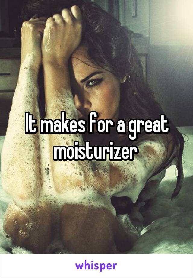 It makes for a great moisturizer 