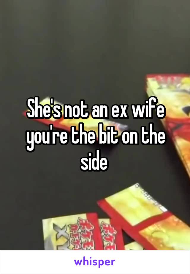 She's not an ex wife you're the bit on the side 