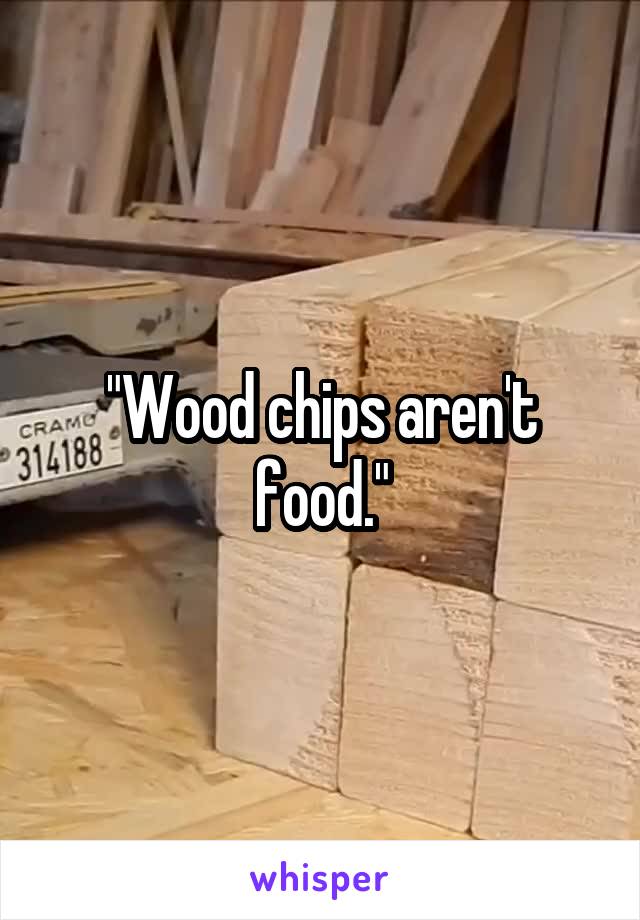 "Wood chips aren't food."