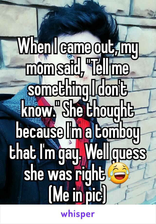 When I came out, my mom said, "Tell me something I don't know." She thought because I'm a tomboy that I'm gay. Well guess she was right😂
(Me in pic)