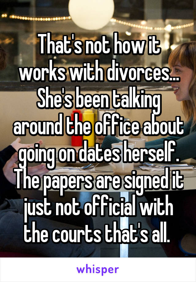 That's not how it works with divorces...
She's been talking around the office about going on dates herself. The papers are signed it just not official with the courts that's all. 