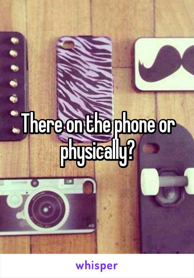 There on the phone or physically?