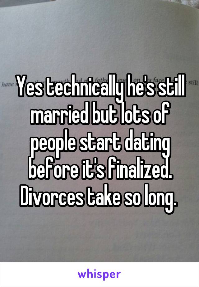 Yes technically he's still married but lots of people start dating before it's finalized. Divorces take so long. 