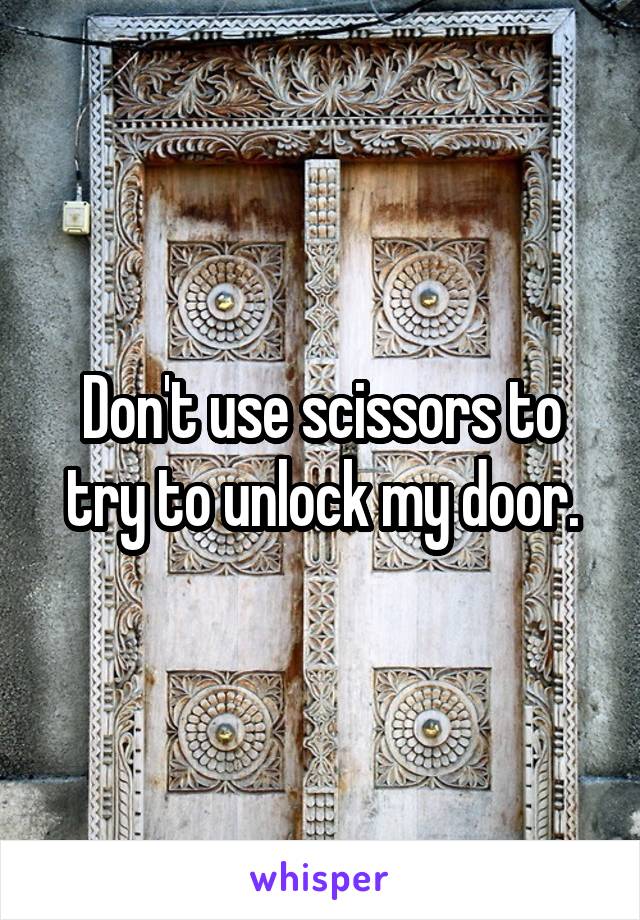 Don't use scissors to try to unlock my door.