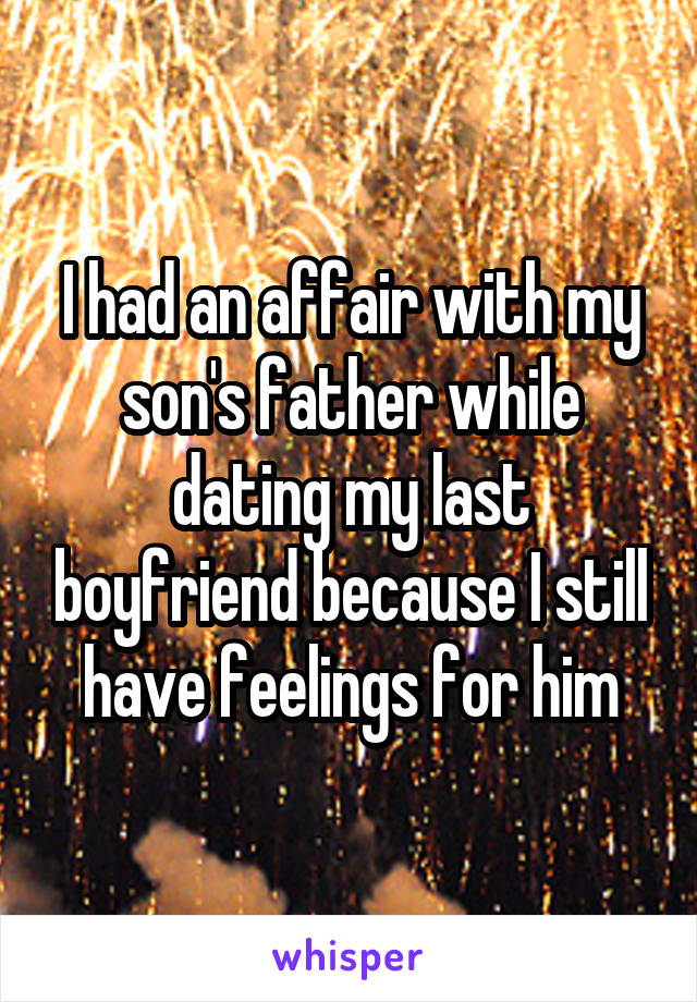 I had an affair with my son's father while dating my last boyfriend because I still have feelings for him