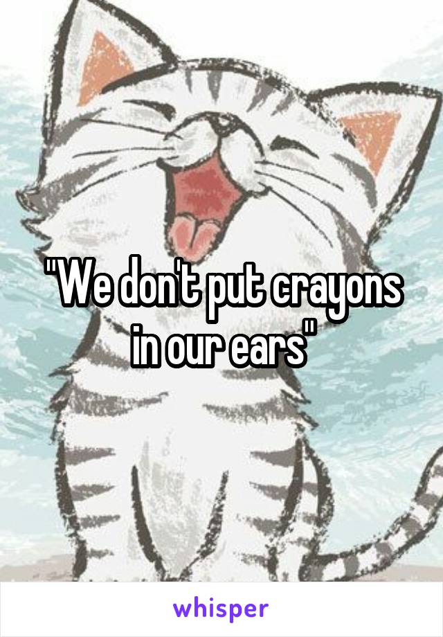 "We don't put crayons in our ears"