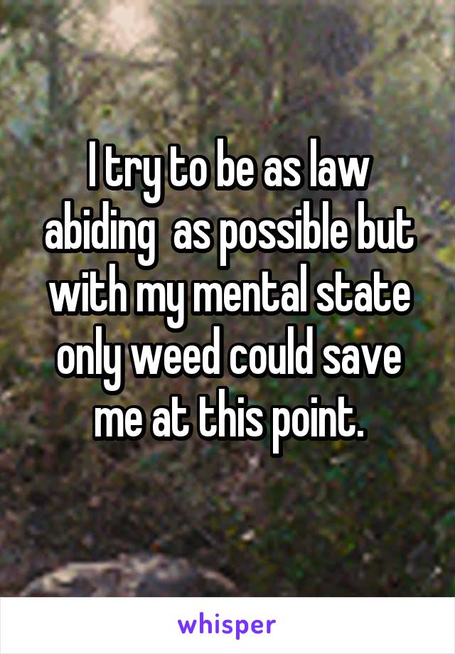 I try to be as law abiding  as possible but with my mental state only weed could save me at this point.
