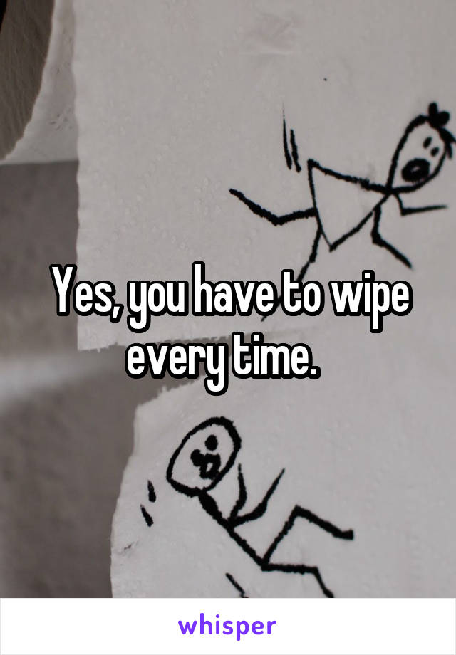 Yes, you have to wipe every time.  