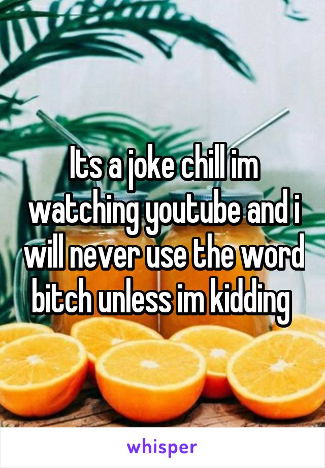 Its a joke chill im watching youtube and i will never use the word bitch unless im kidding 