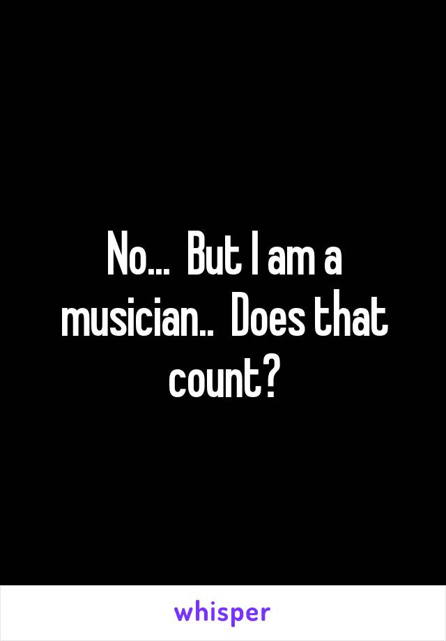 No...  But I am a musician..  Does that count?