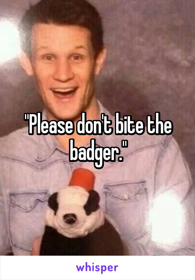 "Please don't bite the badger."