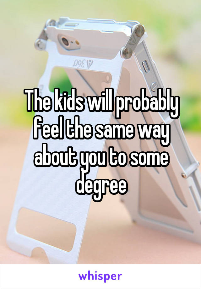 The kids will probably feel the same way about you to some degree