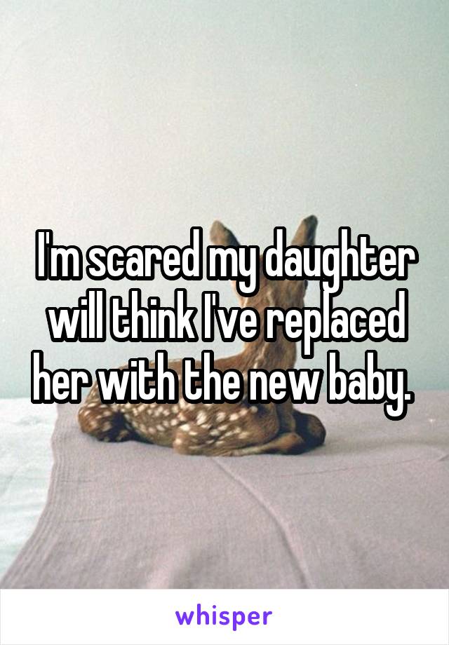 I'm scared my daughter will think I've replaced her with the new baby. 