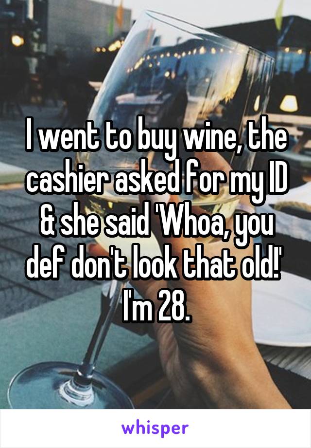 I went to buy wine, the cashier asked for my ID & she said 'Whoa, you def don't look that old!' 
I'm 28.