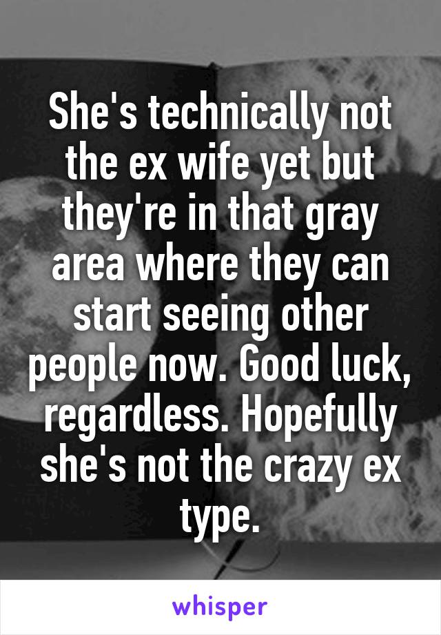 She's technically not the ex wife yet but they're in that gray area where they can start seeing other people now. Good luck, regardless. Hopefully she's not the crazy ex type.